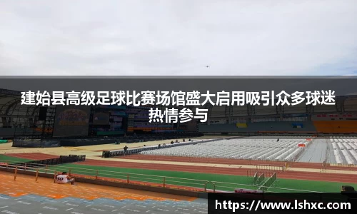 建始县高级足球比赛场馆盛大启用吸引众多球迷热情参与