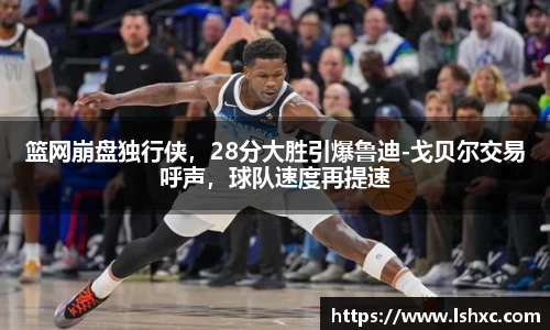 篮网崩盘独行侠，28分大胜引爆鲁迪-戈贝尔交易呼声，球队速度再提速
