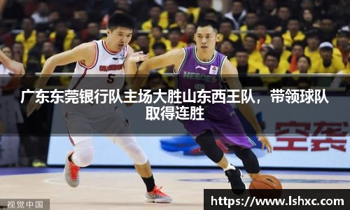 广东东莞银行队主场大胜山东西王队，带领球队取得连胜