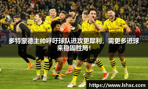 多特蒙德主帅呼吁球队进攻更犀利，需更多进球来稳固胜局！