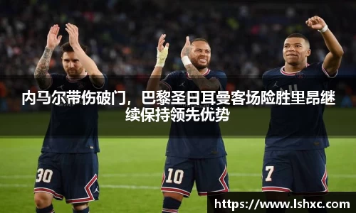 内马尔带伤破门，巴黎圣日耳曼客场险胜里昂继续保持领先优势