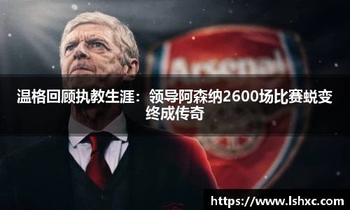 温格回顾执教生涯：领导阿森纳2600场比赛蜕变终成传奇