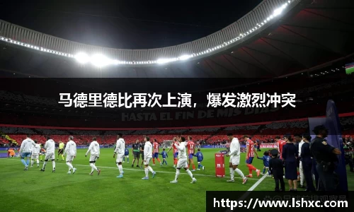 马德里德比再次上演，爆发激烈冲突