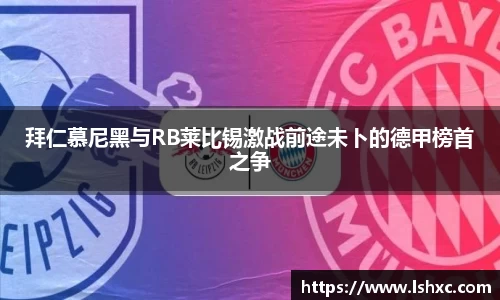 拜仁慕尼黑与RB莱比锡激战前途未卜的德甲榜首之争
