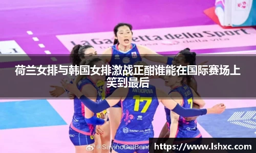 荷兰女排与韩国女排激战正酣谁能在国际赛场上笑到最后