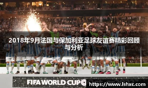 2018年9月法国与保加利亚足球友谊赛精彩回顾与分析