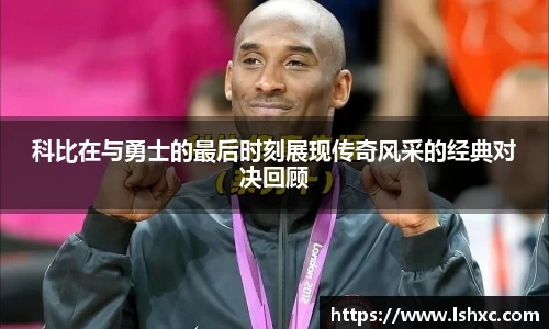 科比在与勇士的最后时刻展现传奇风采的经典对决回顾