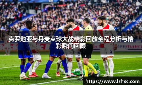 克罗地亚与丹麦点球大战精彩回放全程分析与精彩瞬间回顾