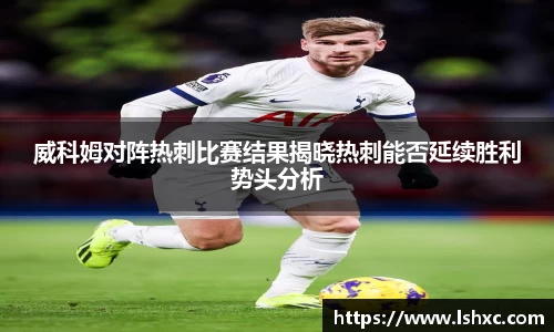 威科姆对阵热刺比赛结果揭晓热刺能否延续胜利势头分析