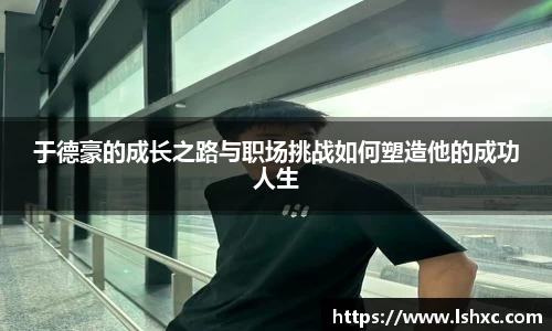 于德豪的成长之路与职场挑战如何塑造他的成功人生
