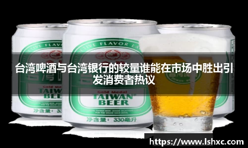 台湾啤酒与台湾银行的较量谁能在市场中胜出引发消费者热议