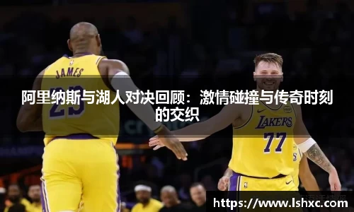 阿里纳斯与湖人对决回顾：激情碰撞与传奇时刻的交织