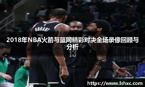 2018年NBA火箭与篮网精彩对决全场录像回顾与分析