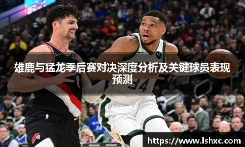雄鹿与猛龙季后赛对决深度分析及关键球员表现预测