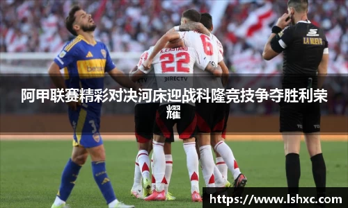 阿甲联赛精彩对决河床迎战科隆竞技争夺胜利荣耀