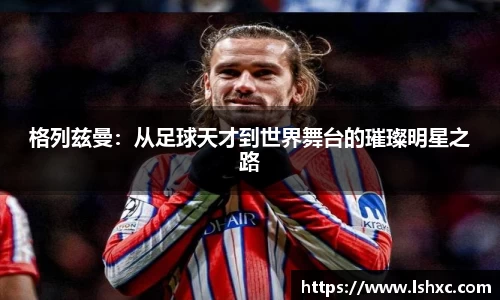 格列兹曼：从足球天才到世界舞台的璀璨明星之路
