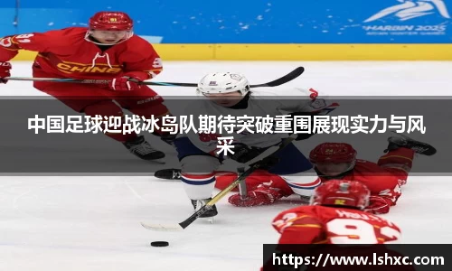 中国足球迎战冰岛队期待突破重围展现实力与风采