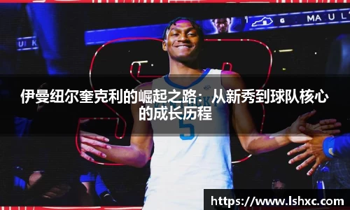 伊曼纽尔奎克利的崛起之路：从新秀到球队核心的成长历程