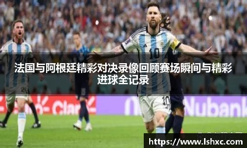 法国与阿根廷精彩对决录像回顾赛场瞬间与精彩进球全记录