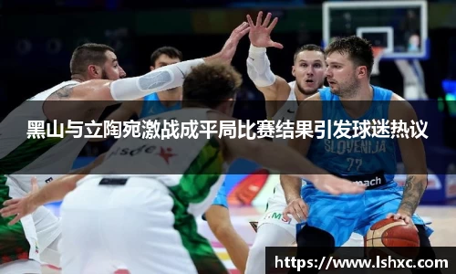 黑山与立陶宛激战成平局比赛结果引发球迷热议