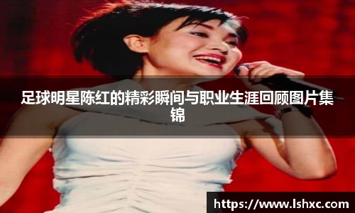 足球明星陈红的精彩瞬间与职业生涯回顾图片集锦