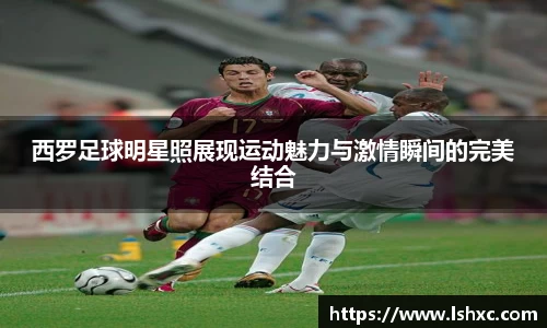 西罗足球明星照展现运动魅力与激情瞬间的完美结合
