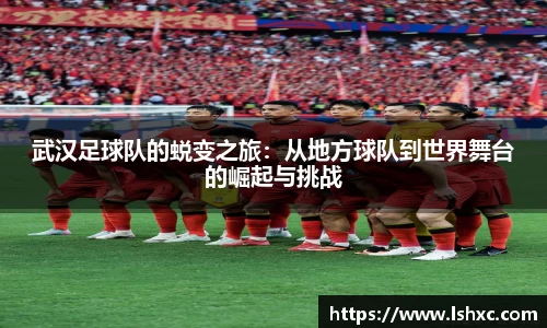 武汉足球队的蜕变之旅：从地方球队到世界舞台的崛起与挑战