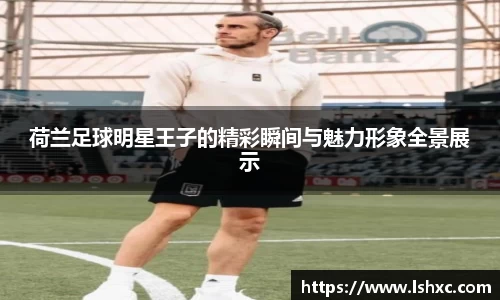 荷兰足球明星王子的精彩瞬间与魅力形象全景展示