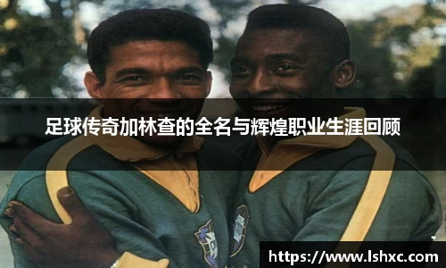 足球传奇加林查的全名与辉煌职业生涯回顾