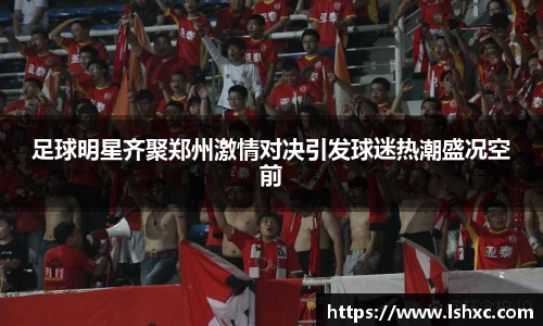 足球明星齐聚郑州激情对决引发球迷热潮盛况空前