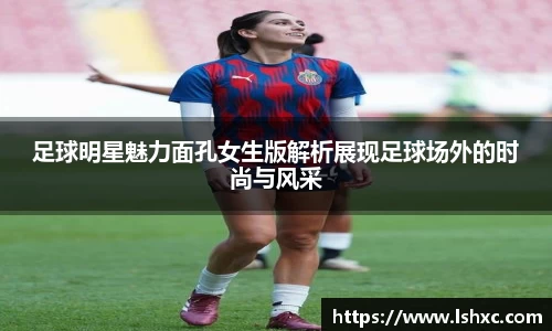 足球明星魅力面孔女生版解析展现足球场外的时尚与风采